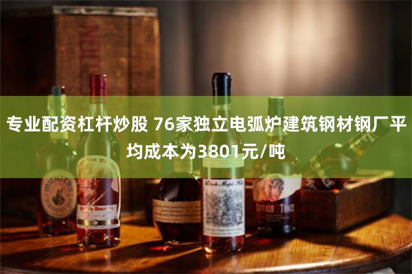 专业配资杠杆炒股 76家独立电弧炉建筑钢材钢厂平均成本为3801元/吨