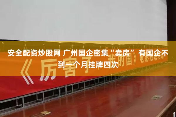 安全配资炒股网 广州国企密集“卖房” 有国企不到一个月挂牌四次