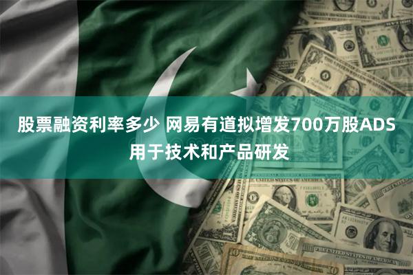 股票融资利率多少 网易有道拟增发700万股ADS 用于技术和产品研发