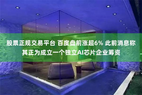 股票正规交易平台 百度盘前涨超6% 此前消息称其正为成立一个独立AI芯片企业筹资