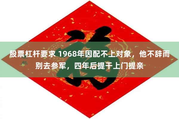 股票杠杆要求 1968年因配不上对象，他不辞而别去参军，四年后提干上门提亲