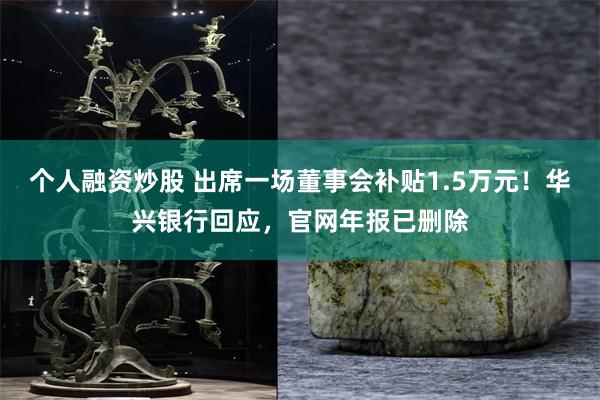 个人融资炒股 出席一场董事会补贴1.5万元！华兴银行回应，官网年报已删除