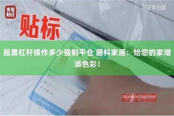 股票杠杆操作多少强制平仓 居科家居：给您的家增添色彩！