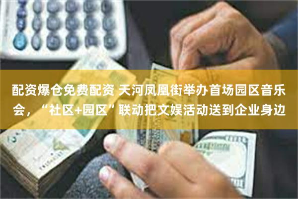 配资爆仓免费配资 天河凤凰街举办首场园区音乐会，“社区+园区”联动把文娱活动送到企业身边