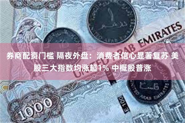 券商配资门槛 隔夜外盘：消费者信心显著复苏 美股三大指数均涨超1% 中概股普涨