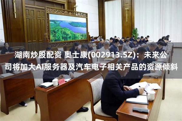 湖南炒股配资 奥士康(002913.SZ)：未来公司将加大AI服务器及汽车电子相关产品的资源倾斜