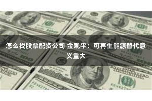 怎么找股票配资公司 金观平：可再生能源替代意义重大