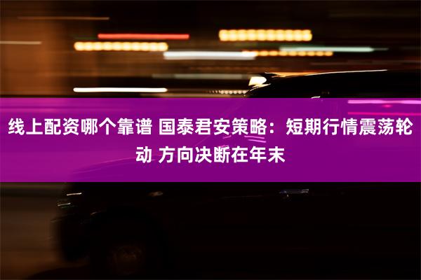 线上配资哪个靠谱 国泰君安策略：短期行情震荡轮动 方向决断在年末