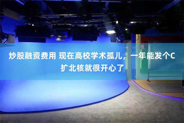 炒股融资费用 现在高校学术孤儿，一年能发个C扩北核就很开心了