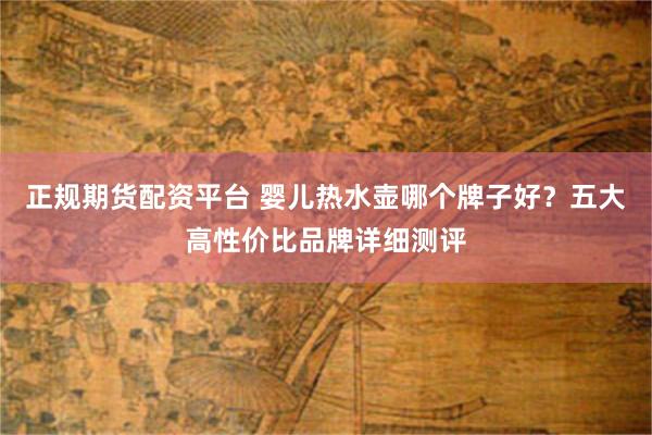 正规期货配资平台 婴儿热水壶哪个牌子好？五大高性价比品牌详细测评