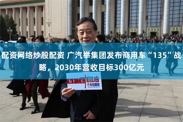 配资网络炒股配资 广汽举集团发布商用车“135”战略，2030年营收目标300亿元