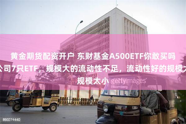 黄金期货配资开户 东财基金A500ETF你敢买吗？公司7只ETF，规模大的流动性不足，流动性好的规模太小