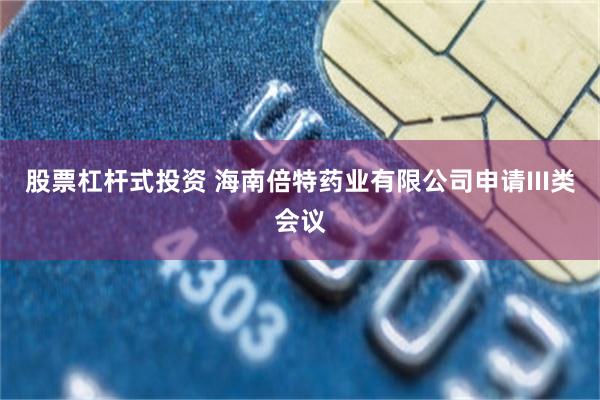 股票杠杆式投资 海南倍特药业有限公司申请III类会议