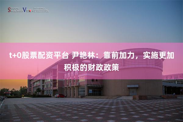 t+0股票配资平台 尹艳林：靠前加力，实施更加积极的财政政策