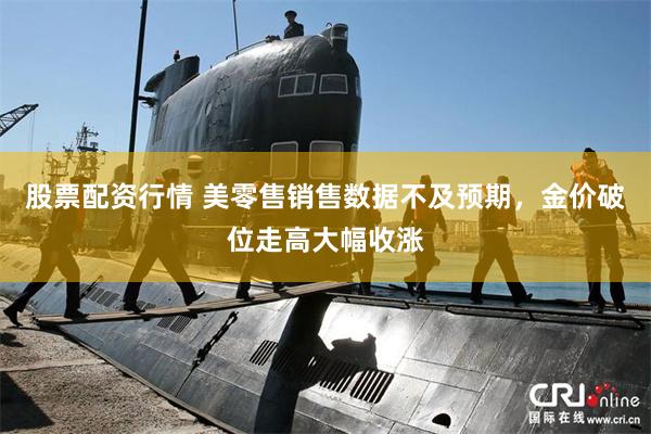 股票配资行情 美零售销售数据不及预期，金价破位走高大幅收涨