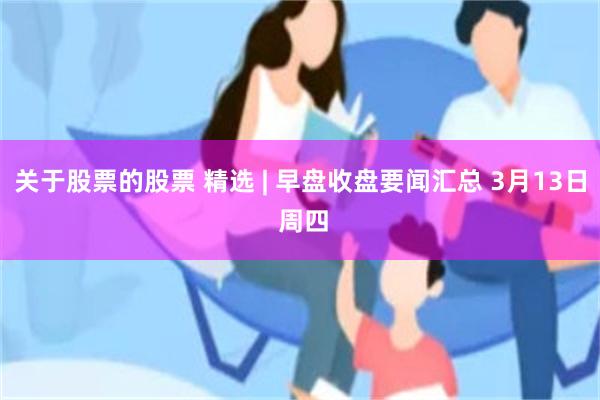 关于股票的股票 精选 | 早盘收盘要闻汇总 3月13日 周四