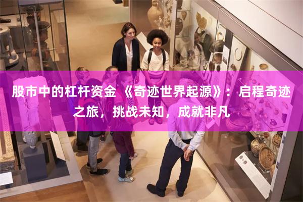 股市中的杠杆资金 《奇迹世界起源》：启程奇迹之旅，挑战未知，成就非凡