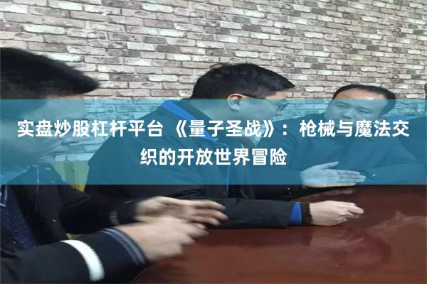 实盘炒股杠杆平台 《量子圣战》：枪械与魔法交织的开放世界冒险