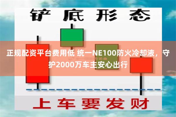 正规配资平台费用低 统一NE100防火冷却液，守护2000万车主安心出行