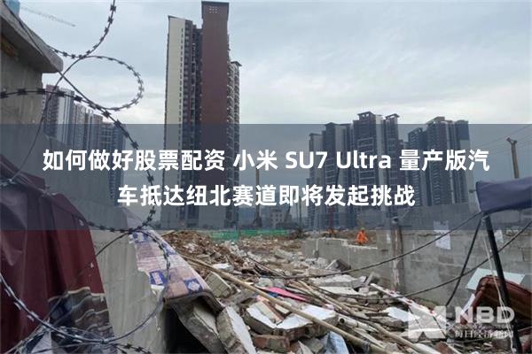 如何做好股票配资 小米 SU7 Ultra 量产版汽车抵达纽北赛道即将发起挑战