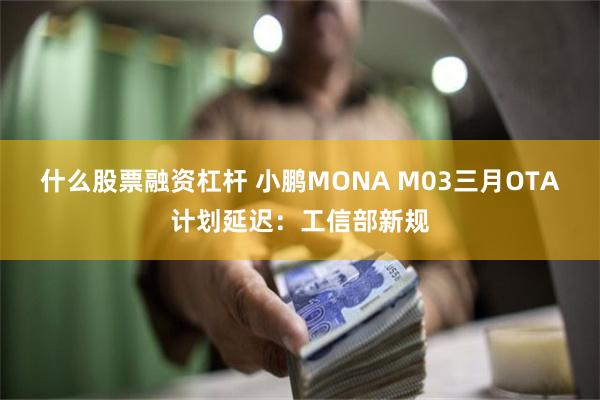 什么股票融资杠杆 小鹏MONA M03三月OTA计划延迟：工信部新规