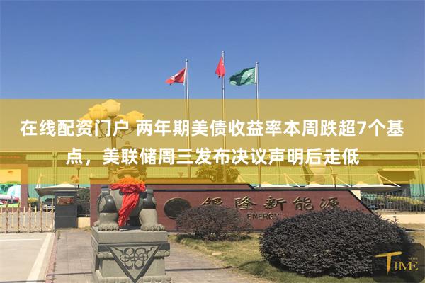 在线配资门户 两年期美债收益率本周跌超7个基点，美联储周三发布决议声明后走低