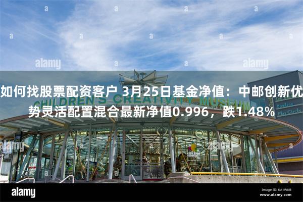 如何找股票配资客户 3月25日基金净值：中邮创新优势灵活配置混合最新净值0.996，跌1.48%