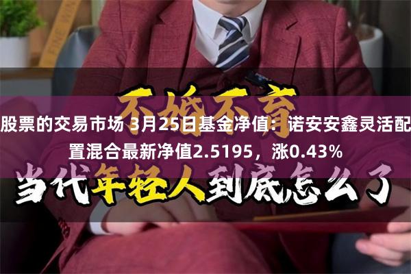 股票的交易市场 3月25日基金净值：诺安安鑫灵活配置混合最新净值2.5195，涨0.43%