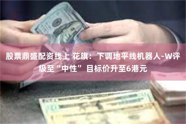 股票鼎盛配资线上 花旗：下调地平线机器人-W评级至“中性” 目标价升至6港元