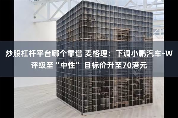 炒股杠杆平台哪个靠谱 麦格理：下调小鹏汽车-W评级至“中性” 目标价升至70港元
