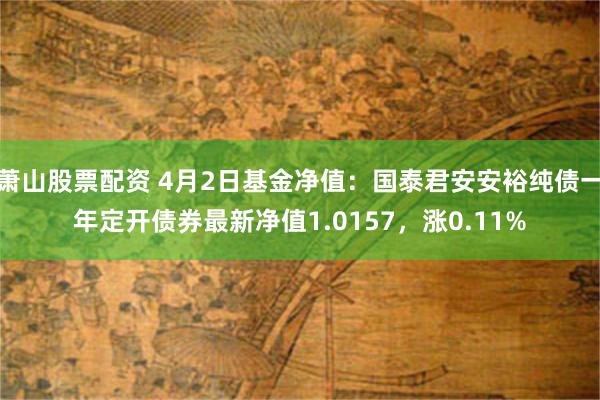 萧山股票配资 4月2日基金净值：国泰君安安裕纯债一年定开债券最新净值1.0157，涨0.11%