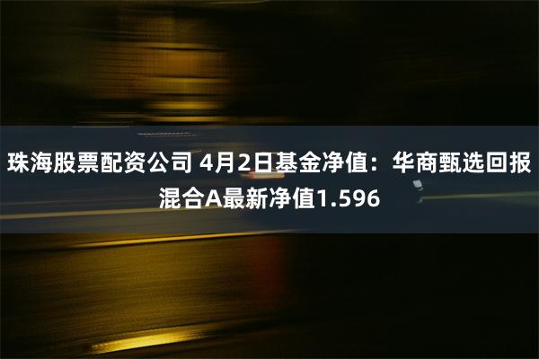 珠海股票配资公司 4月2日基金净值：华商甄选回报混合A最新净值1.596