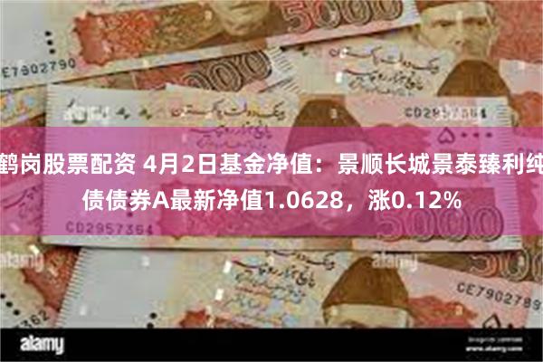 鹤岗股票配资 4月2日基金净值：景顺长城景泰臻利纯债债券A最新净值1.0628，涨0.12%