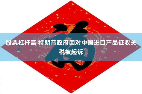 股票杠杆高 特朗普政府因对中国进口产品征收关税被起诉