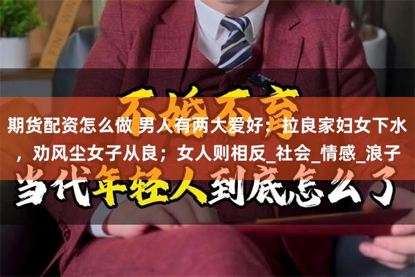 期货配资怎么做 男人有两大爱好：拉良家妇女下水，劝风尘女子从良；女人则相反_社会_情感_浪子