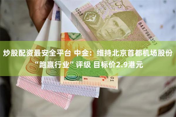 炒股配资最安全平台 中金：维持北京首都机场股份“跑赢行业”评级 目标价2.9港元