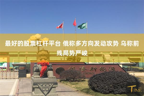 最好的股票杠杆平台 俄称多方向发动攻势 乌称前线局势严峻