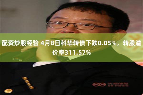 配资炒股经验 4月8日科华转债下跌0.05%，转股溢价率311.57%