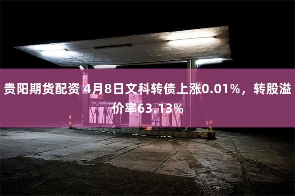 贵阳期货配资 4月8日文科转债上涨0.01%，转股溢价率63.13%