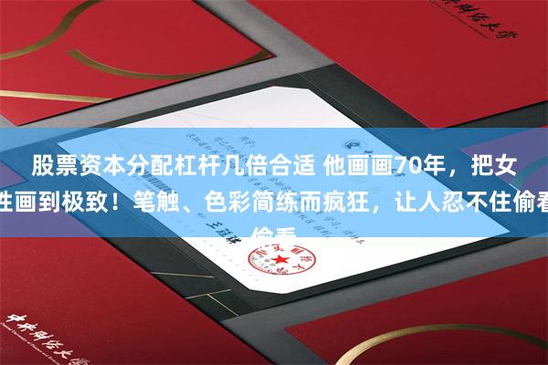 股票资本分配杠杆几倍合适 他画画70年，把女性画到极致！笔触、色彩简练而疯狂，让人忍不住偷看