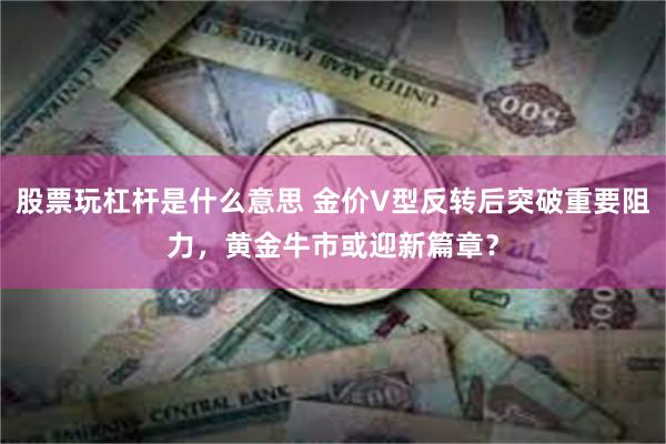 股票玩杠杆是什么意思 金价V型反转后突破重要阻力，黄金牛市或迎新篇章？