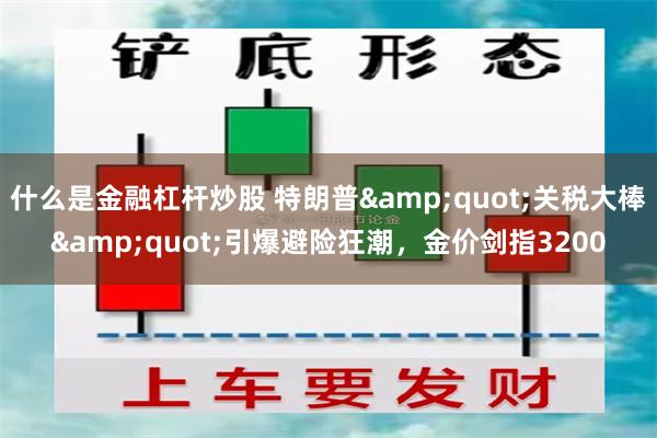 什么是金融杠杆炒股 特朗普&quot;关税大棒&quot;引爆避险狂潮，金价剑指3200