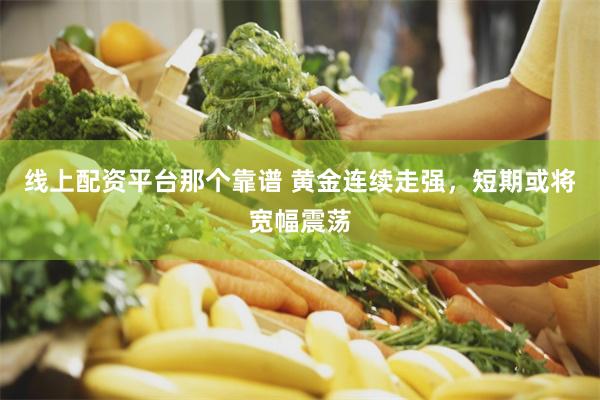 线上配资平台那个靠谱 黄金连续走强，短期或将宽幅震荡