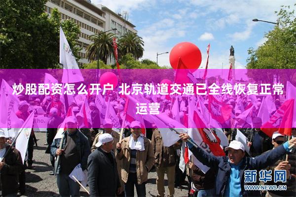 炒股配资怎么开户 北京轨道交通已全线恢复正常运营