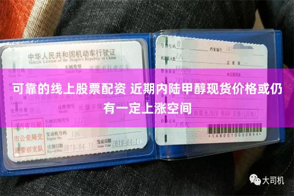 可靠的线上股票配资 近期内陆甲醇现货价格或仍有一定上涨空间