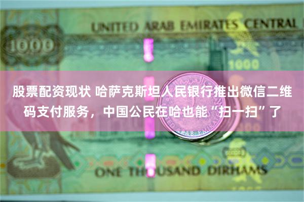 股票配资现状 哈萨克斯坦人民银行推出微信二维码支付服务，中国公民在哈也能“扫一扫”了