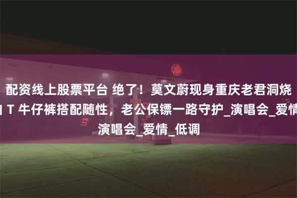配资线上股票平台 绝了！莫文蔚现身重庆老君洞烧香，白 T 牛仔裤搭配随性，老公保镖一路守护_演唱会_爱情_低调