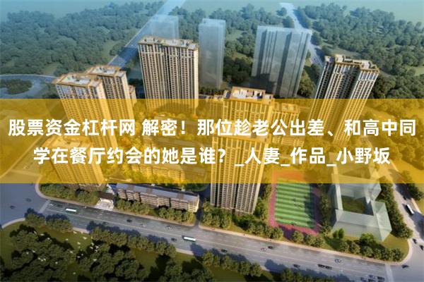 股票资金杠杆网 解密！那位趁老公出差、和高中同学在餐厅约会的她是谁？_人妻_作品_小野坂