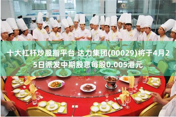 十大杠杆炒股指平台 达力集团(00029)将于4月25日派发中期股息每股0.005港元