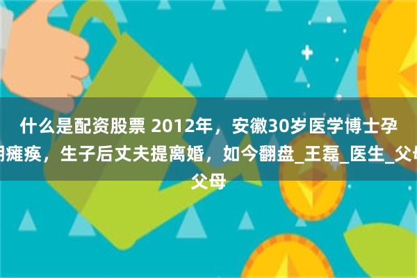 什么是配资股票 2012年，安徽30岁医学博士孕期瘫痪，生子后丈夫提离婚，如今翻盘_王磊_医生_父母